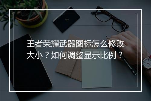 王者荣耀武器图标怎么修改大小？如何调整显示比例？