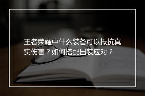 王者荣耀中什么装备可以抵抗真实伤害？如何搭配出装应对？