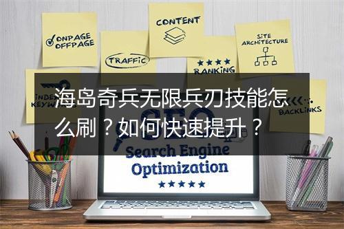 海岛奇兵无限兵刃技能怎么刷？如何快速提升？