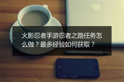 火影忍者手游忍者之路任务怎么做？最多经验如何获取？