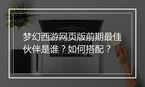 梦幻西游网页版前期最佳伙伴是谁？如何搭配？