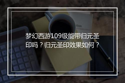 梦幻西游109级能带归元圣印吗？归元圣印效果如何？
