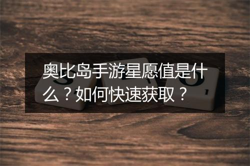 奥比岛手游星愿值是什么？如何快速获取？