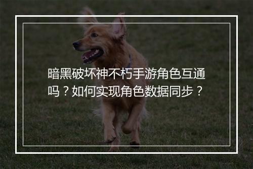 暗黑破坏神不朽手游角色互通吗？如何实现角色数据同步？