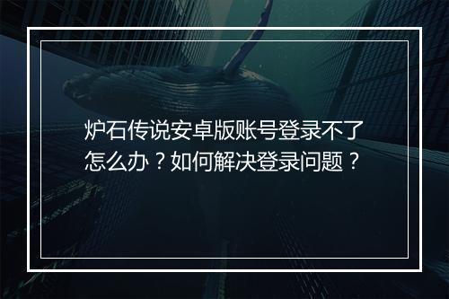 炉石传说安卓版账号登录不了怎么办？如何解决登录问题？