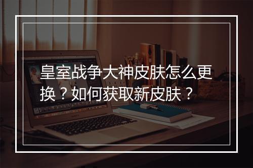 皇室战争大神皮肤怎么更换？如何获取新皮肤？