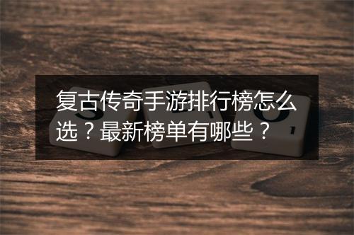 复古传奇手游排行榜怎么选？最新榜单有哪些？