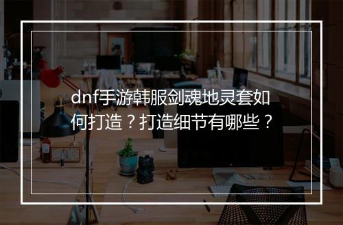 dnf手游韩服剑魂地灵套如何打造？打造细节有哪些？