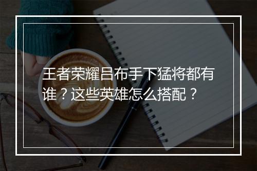 王者荣耀吕布手下猛将都有谁?这些英雄怎么搭配?
