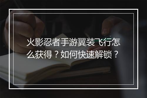 火影忍者手游翼装飞行怎么获得？如何快速解锁？