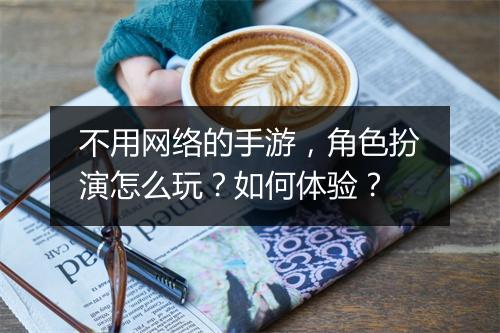 不用网络的手游,角色扮演怎么玩?如何体验?
