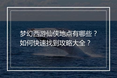 梦幻西游仙侠地点有哪些？如何快速找到攻略大全？