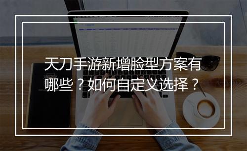 天刀手游新增脸型方案有哪些？如何自定义选择？
