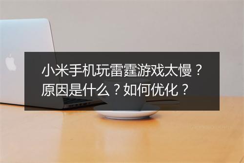 小米手机玩雷霆游戏太慢？原因是什么？如何优化？