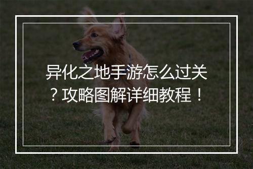 异化之地手游怎么过关？攻略图解详细教程！