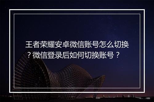 王者荣耀安卓微信账号怎么切换?微信登录后如何切换账号?