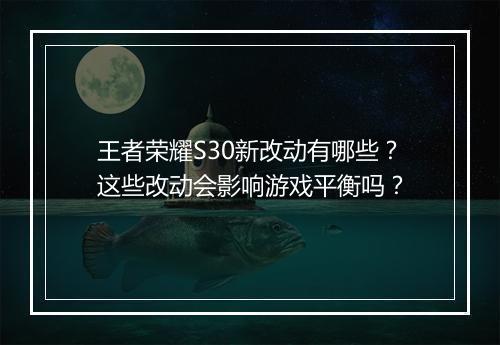 王者荣耀S30新改动有哪些？这些改动会影响游戏平衡吗？