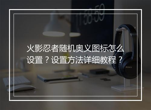 火影忍者随机奥义图标怎么设置？设置方法详细教程？