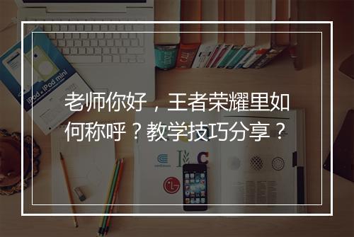老师你好,王者荣耀里如何称呼?教学技巧分享?