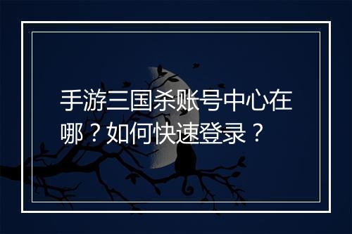 手游三国杀账号中心在哪？如何快速登录？
