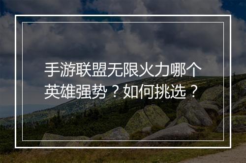 手游联盟无限火力哪个英雄强势？如何挑选？