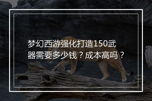 梦幻西游强化打造150武器需要多少钱？成本高吗？