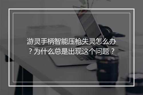 游灵手柄智能压枪失灵怎么办？为什么总是出现这个问题？