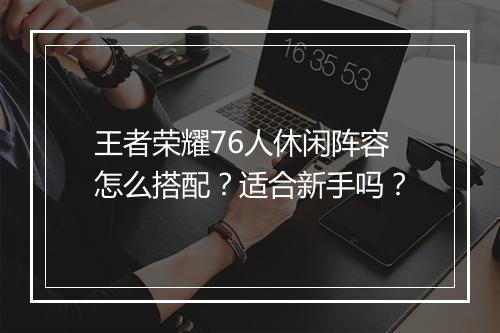 王者荣耀76人休闲阵容怎么搭配？适合新手吗？