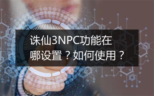 诛仙3NPC功能在哪设置？如何使用？