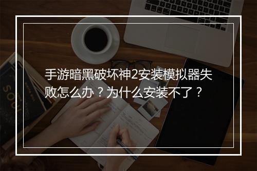 手游暗黑破坏神2安装模拟器失败怎么办？为什么安装不了？