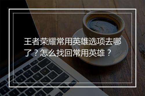 王者荣耀常用英雄选项去哪了？怎么找回常用英雄？