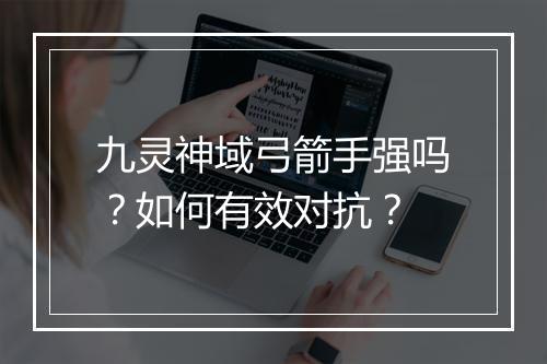 九灵神域弓箭手强吗？如何有效对抗？