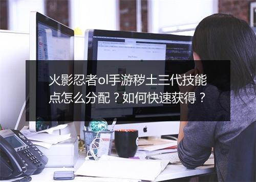 火影忍者ol手游秽土三代技能点怎么分配？如何快速获得？