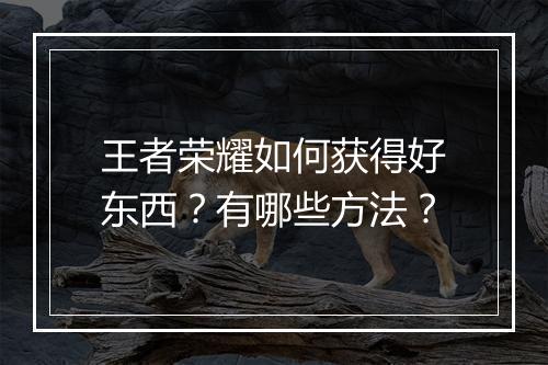 王者荣耀如何获得好东西？有哪些方法？