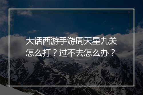 大话西游手游周天星九关怎么打？过不去怎么办？