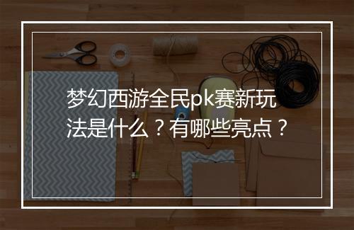 梦幻西游全民pk赛新玩法是什么？有哪些亮点？