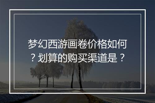 梦幻西游画卷价格如何？划算的购买渠道是？