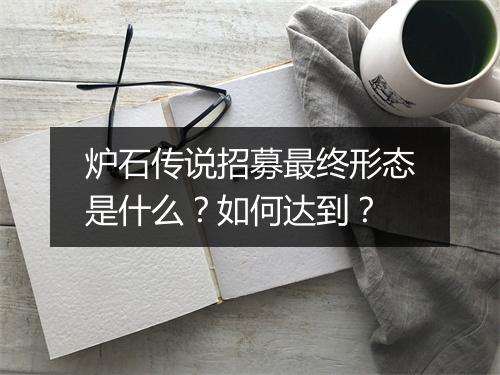 炉石传说招募最终形态是什么？如何达到？