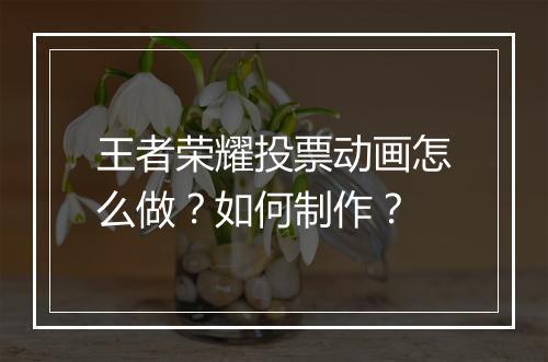 王者荣耀投票动画怎么做？如何制作？