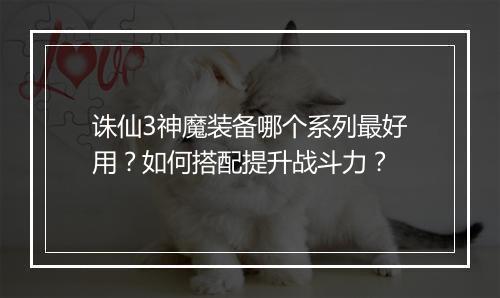 诛仙3神魔装备哪个系列最好用？如何搭配提升战斗力？