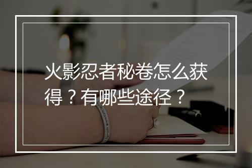 火影忍者秘卷怎么获得?有哪些途径?