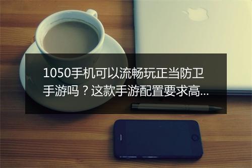 1050手机可以流畅玩正当防卫手游吗？这款手游配置要求高吗？