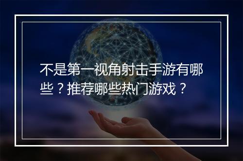 不是第一视角射击手游有哪些？推荐哪些热门游戏？