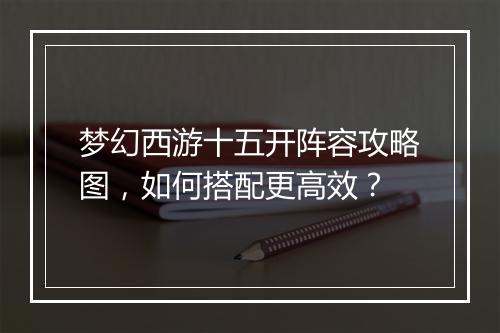 梦幻西游十五开阵容攻略图,如何搭配更高效?