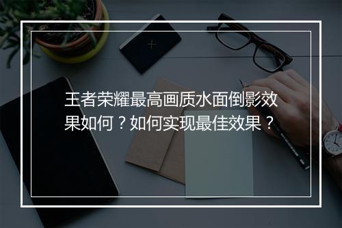 王者荣耀最高画质水面倒影效果如何？如何实现最佳效果？