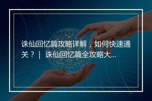 诛仙回忆篇攻略详解，如何快速通关？｜ 诛仙回忆篇全攻略大全分享