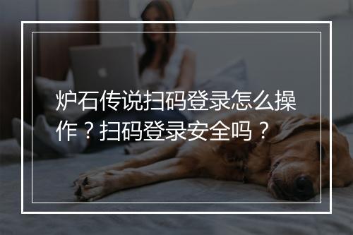 炉石传说扫码登录怎么操作？扫码登录安全吗？