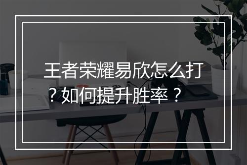 王者荣耀易欣怎么打？如何提升胜率？
