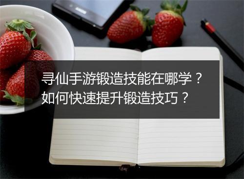 寻仙手游锻造技能在哪学？如何快速提升锻造技巧？