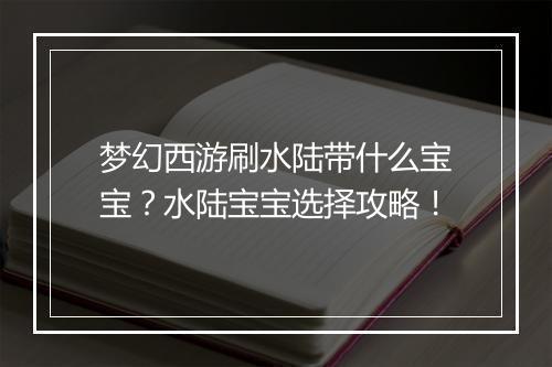 梦幻西游刷水陆带什么宝宝？水陆宝宝选择攻略！